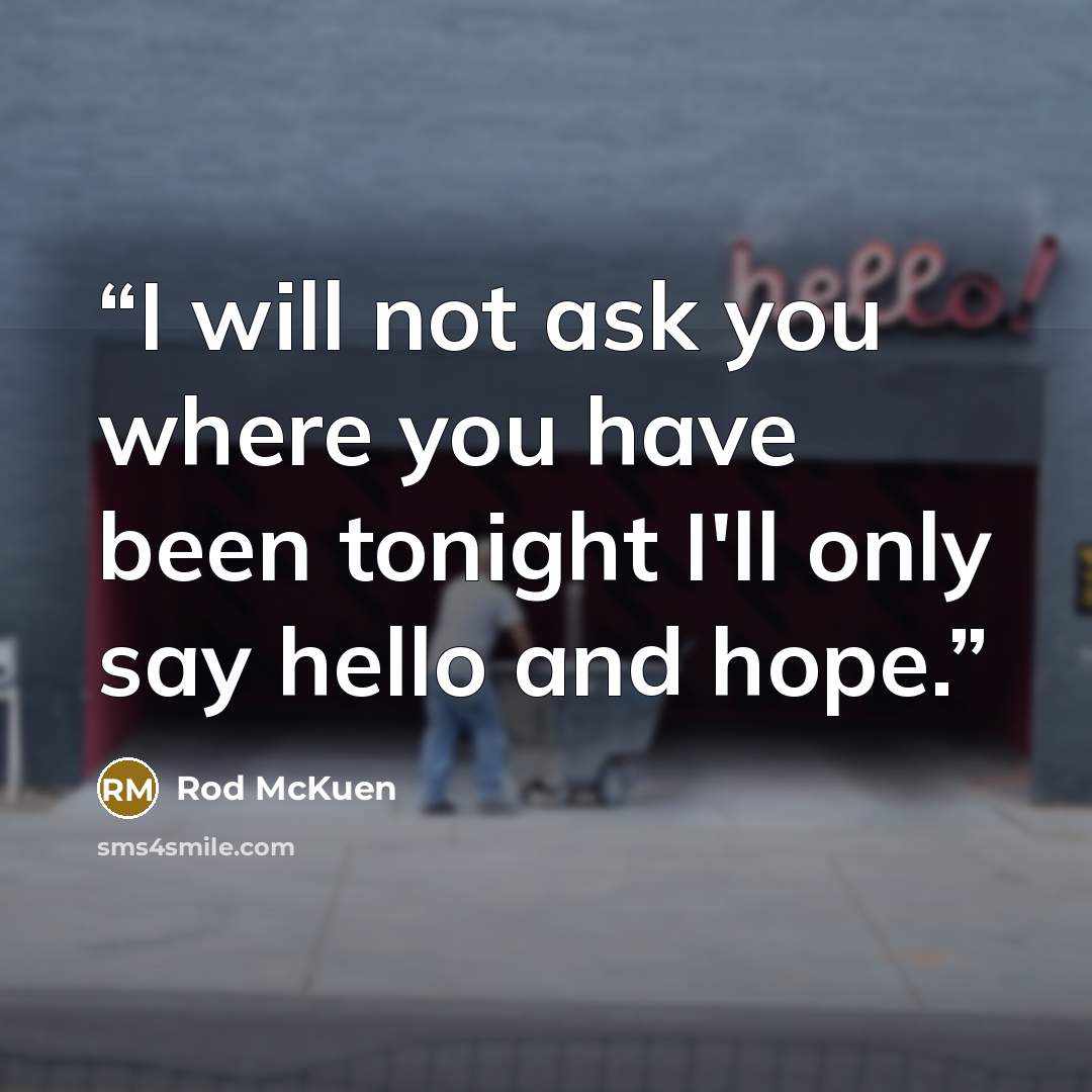 “I will not ask you where you have been tonight I'll only say hello and hope.” quote by Rod McKuen