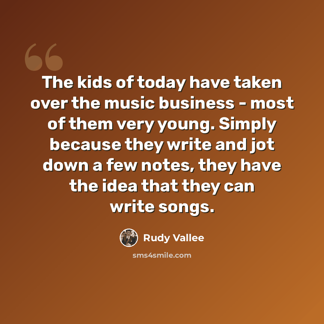 “The kids of today have taken over the music business - most of them very young. Simply because they write and jot down a few notes, they have the idea that they can write songs.” quote by Rudy Vallee