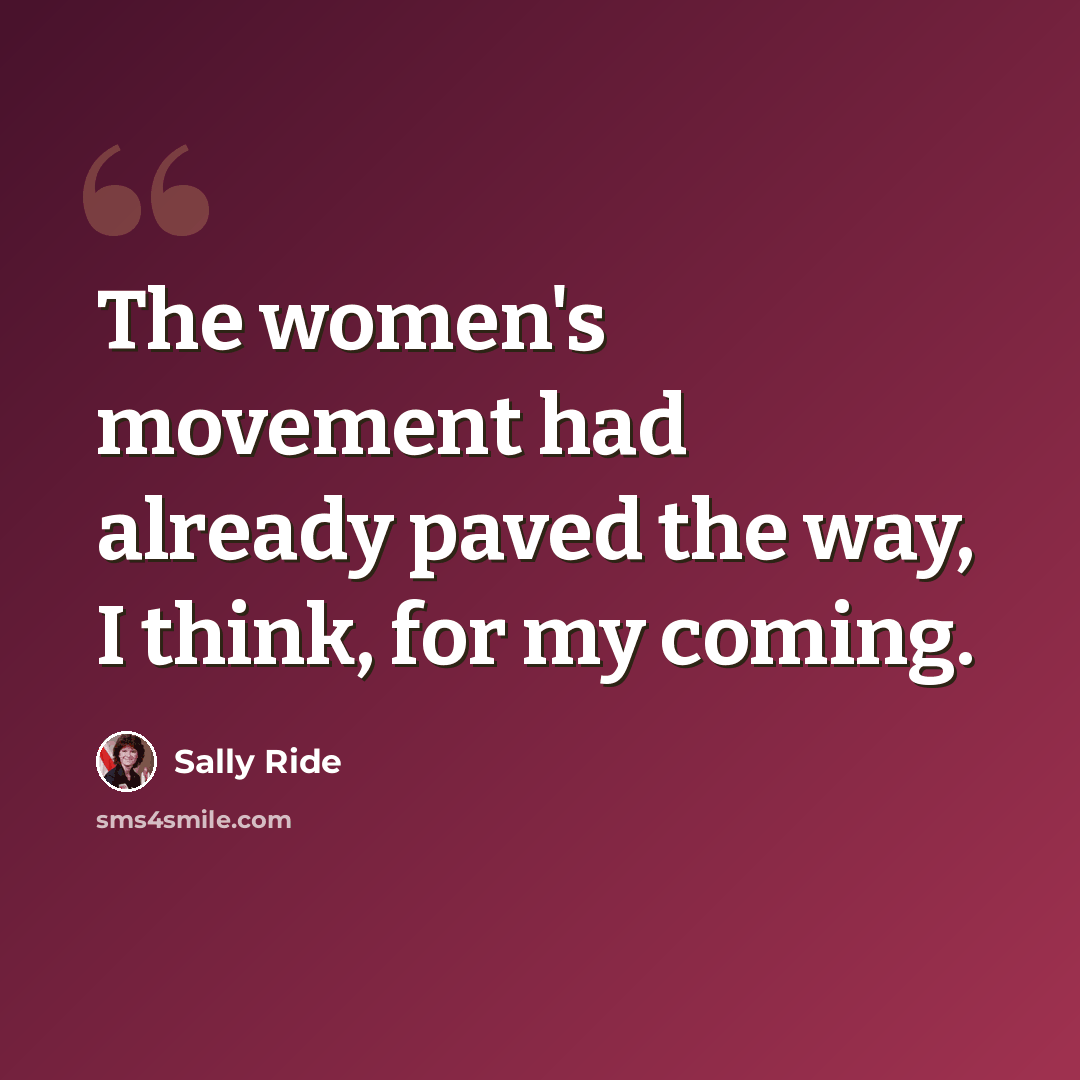 “The women's movement had already paved the way, I think, for my coming.” quote by Sally Ride