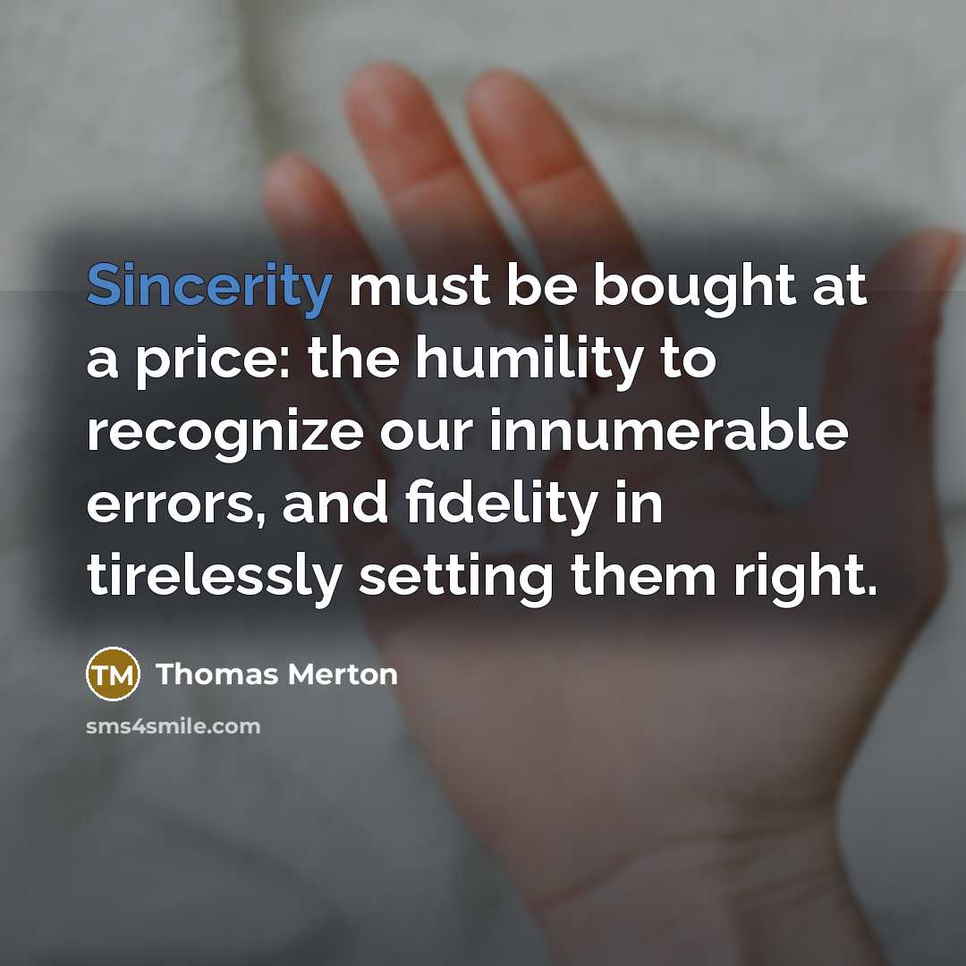 “Sincerity must be bought at a price: the humility to recognize our innumerable errors, and fidelity in tirelessly setting them right.” quote by Thomas Merton