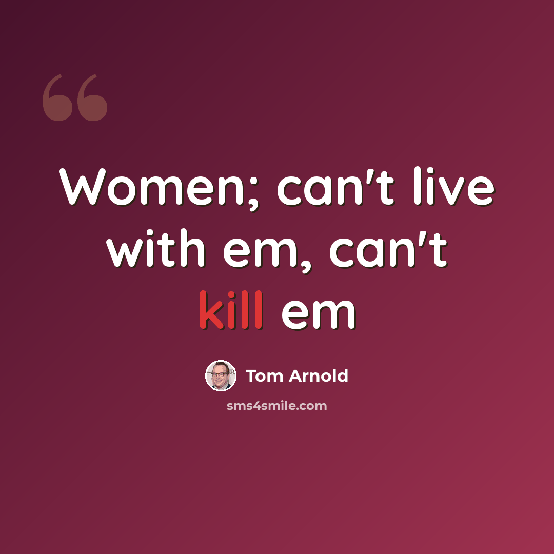 “Women; can't live with em, can't kill em” quote by Tom Arnold