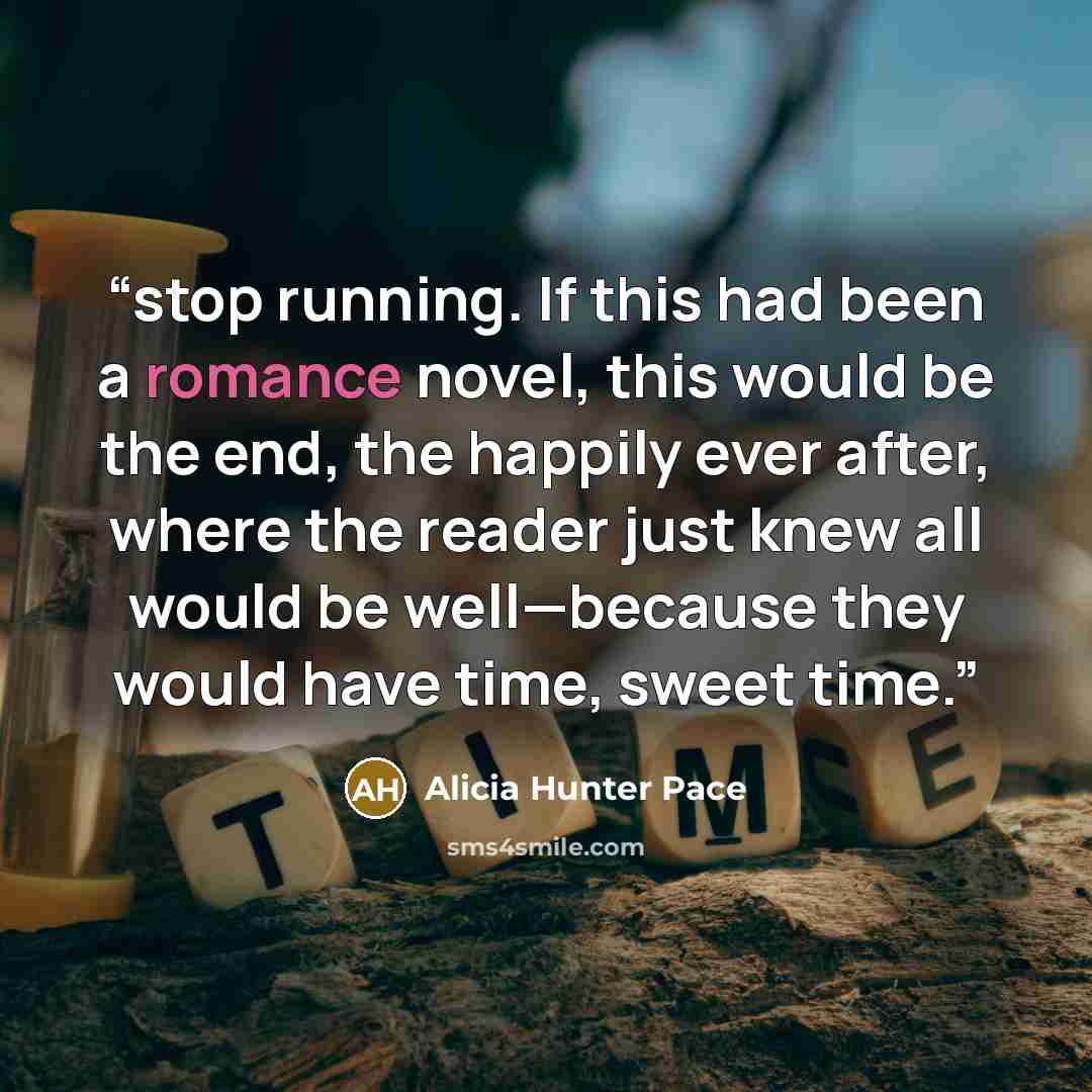 “stop running. If this had been a romance novel, this would be the end, the happily ever after, where the reader just knew all would be well—because they would have time, sweet time.” quote by Alicia Hunter Pace