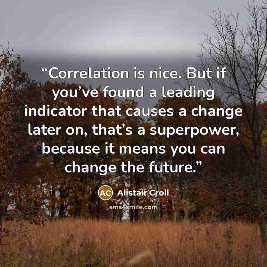 “Correlation is nice. But if you’ve found a leading indicator that causes a change later on, that’s a superpower, because it means you can change the future.” quote by Alistair Croll
