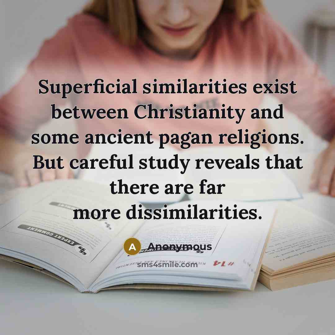 “Superficial similarities exist between Christianity and some ancient pagan religions. But careful study reveals that there are far more dissimilarities.” quote by Anonymous