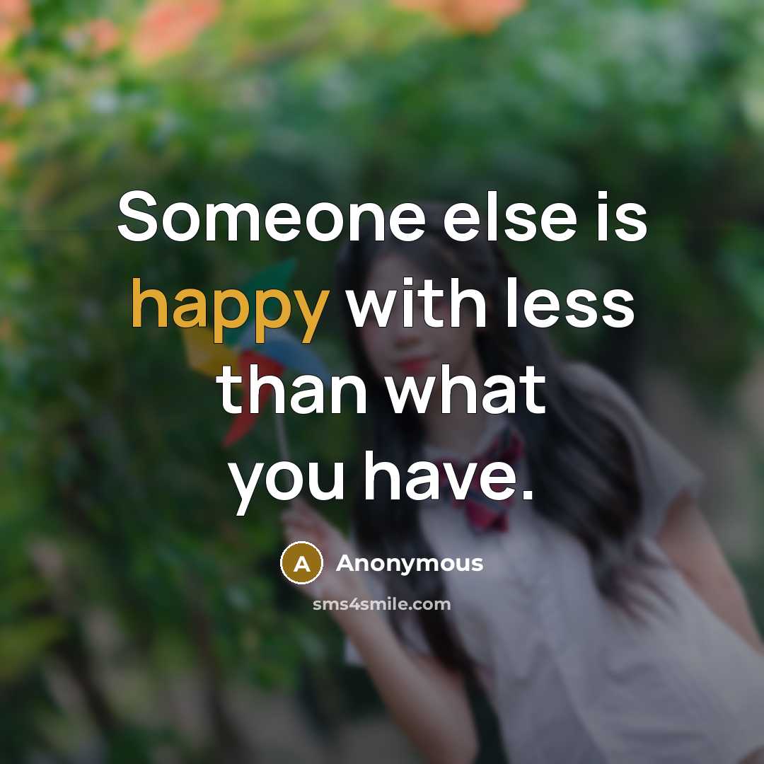 “Someone else is happy with less than what you have.” quote by Anonymous