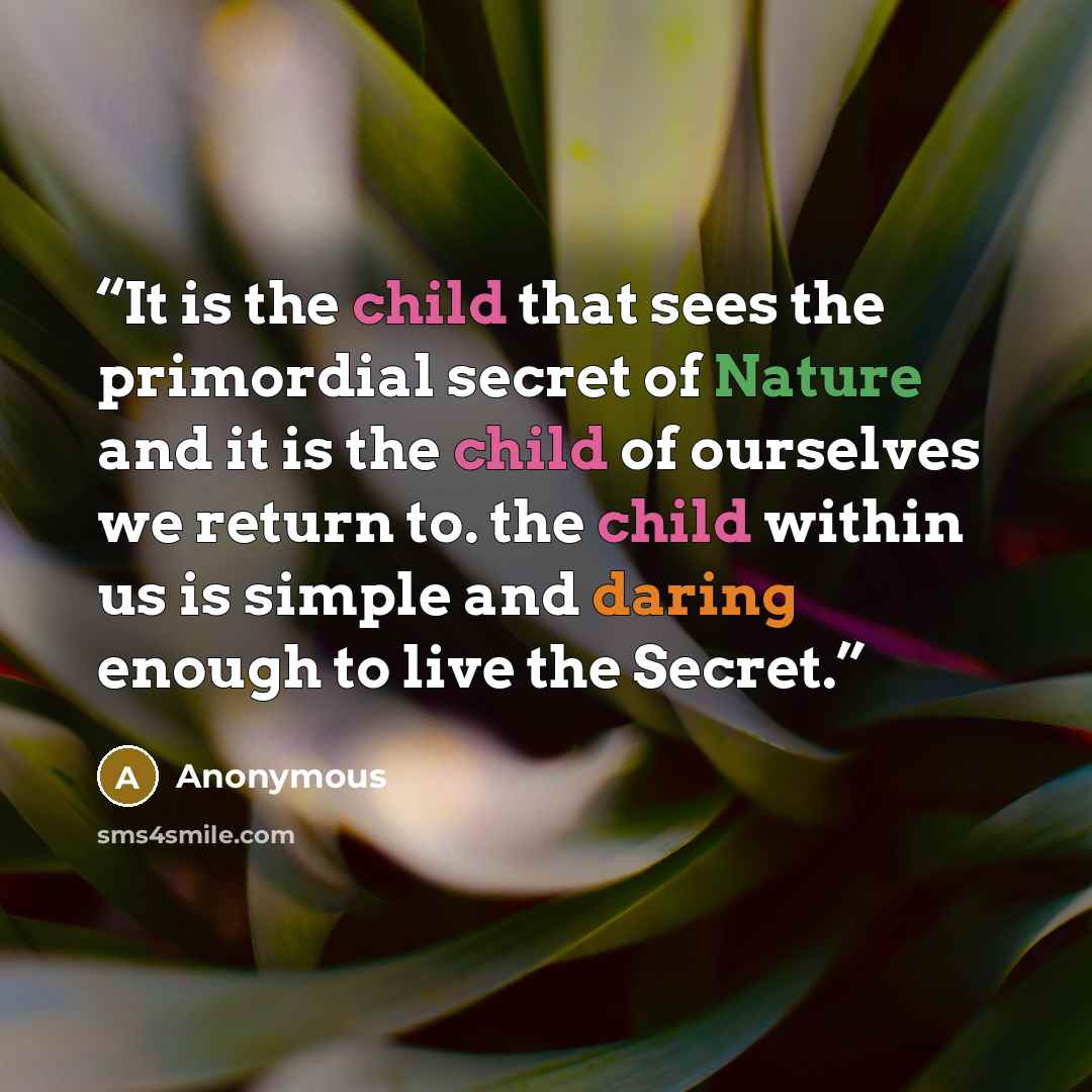 “It is the child that sees the primordial secret of Nature and it is the child of ourselves we return to. the child within us is simple and daring enough to live the Secret.” quote by Anonymous