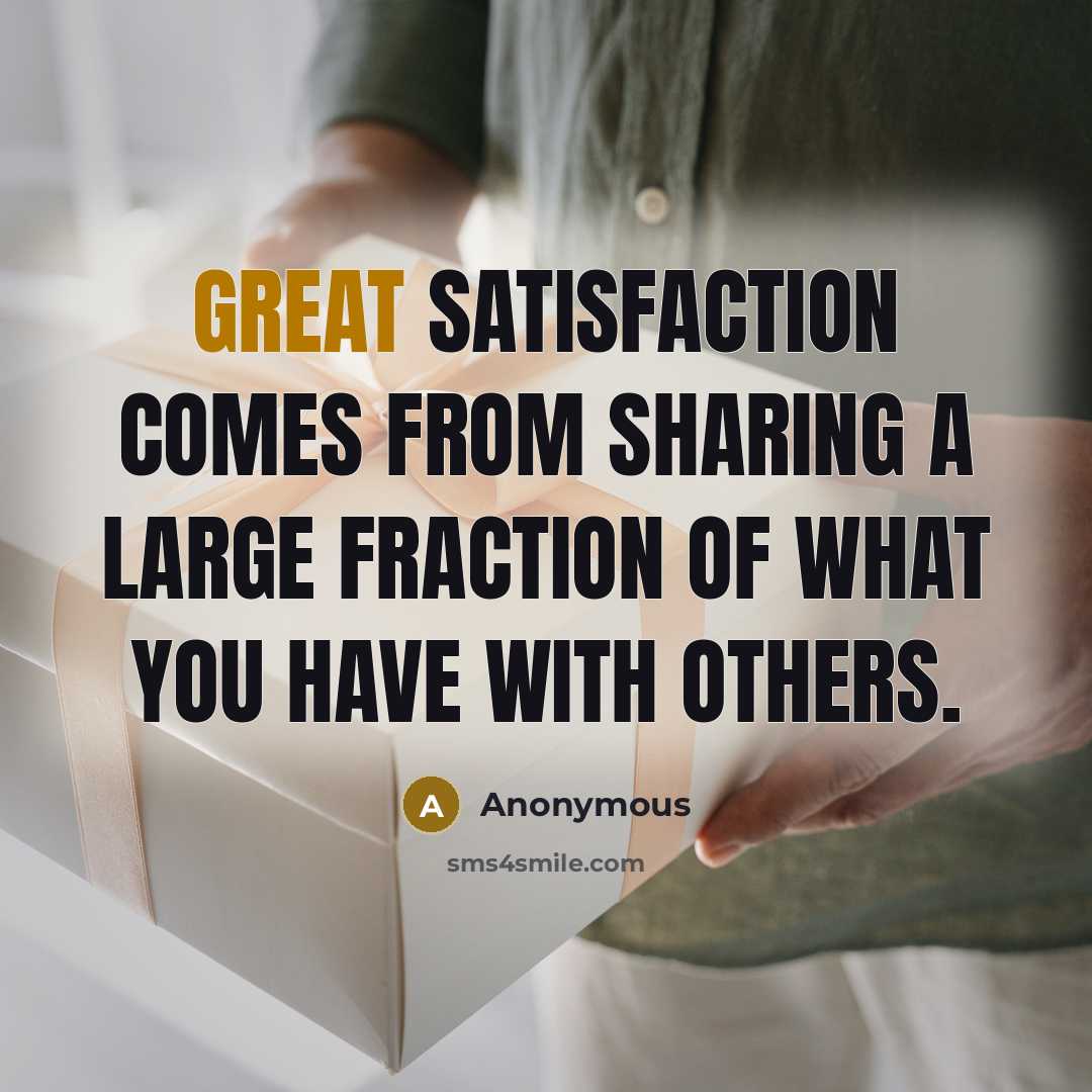 “Great satisfaction comes from sharing a large fraction of what you have with others.” quote by Anonymous