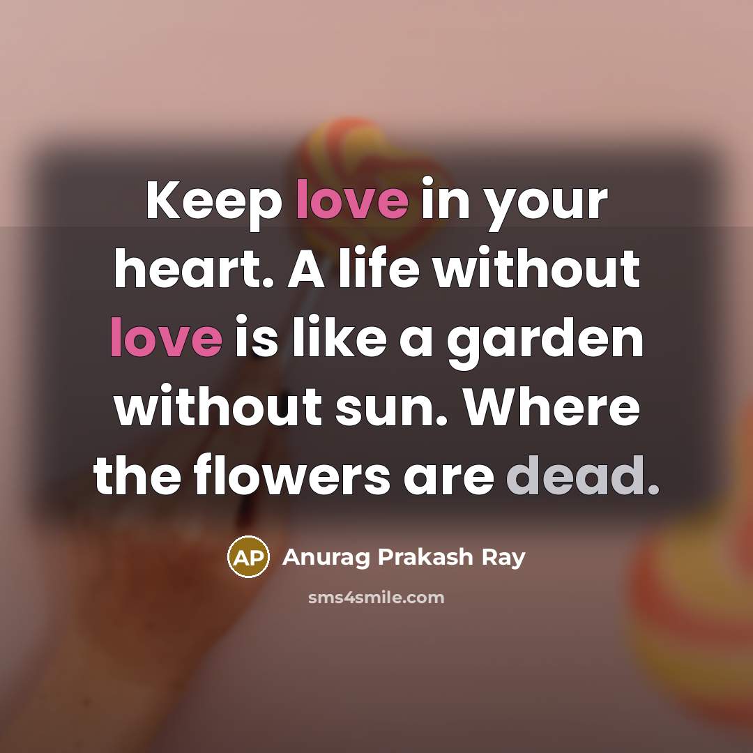 “Keep love in your heart. A life without love is like a garden without sun. Where the flowers are dead.” quote by Anurag Prakash Ray