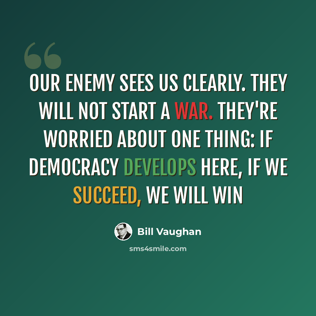“Our enemy sees us clearly. They will not start a war. They're worried about one thing: If democracy develops here, if we succeed, we will win” quote by Bill Vaughan