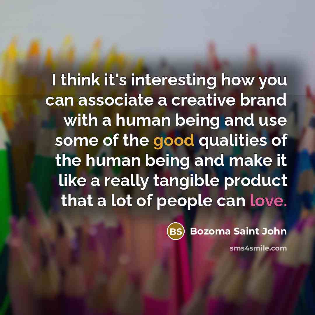 “I think it's interesting how you can associate a creative brand with a human being and use some of the good qualities of the human being and make it like a really tangible product that a lot of people can love.” quote by Bozoma Saint John
