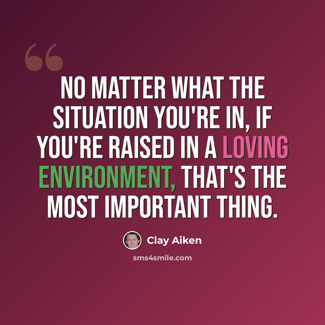 “No matter what the situation you're in, if you're raised in a loving environment, that's the most important thing.” quote by Clay Aiken