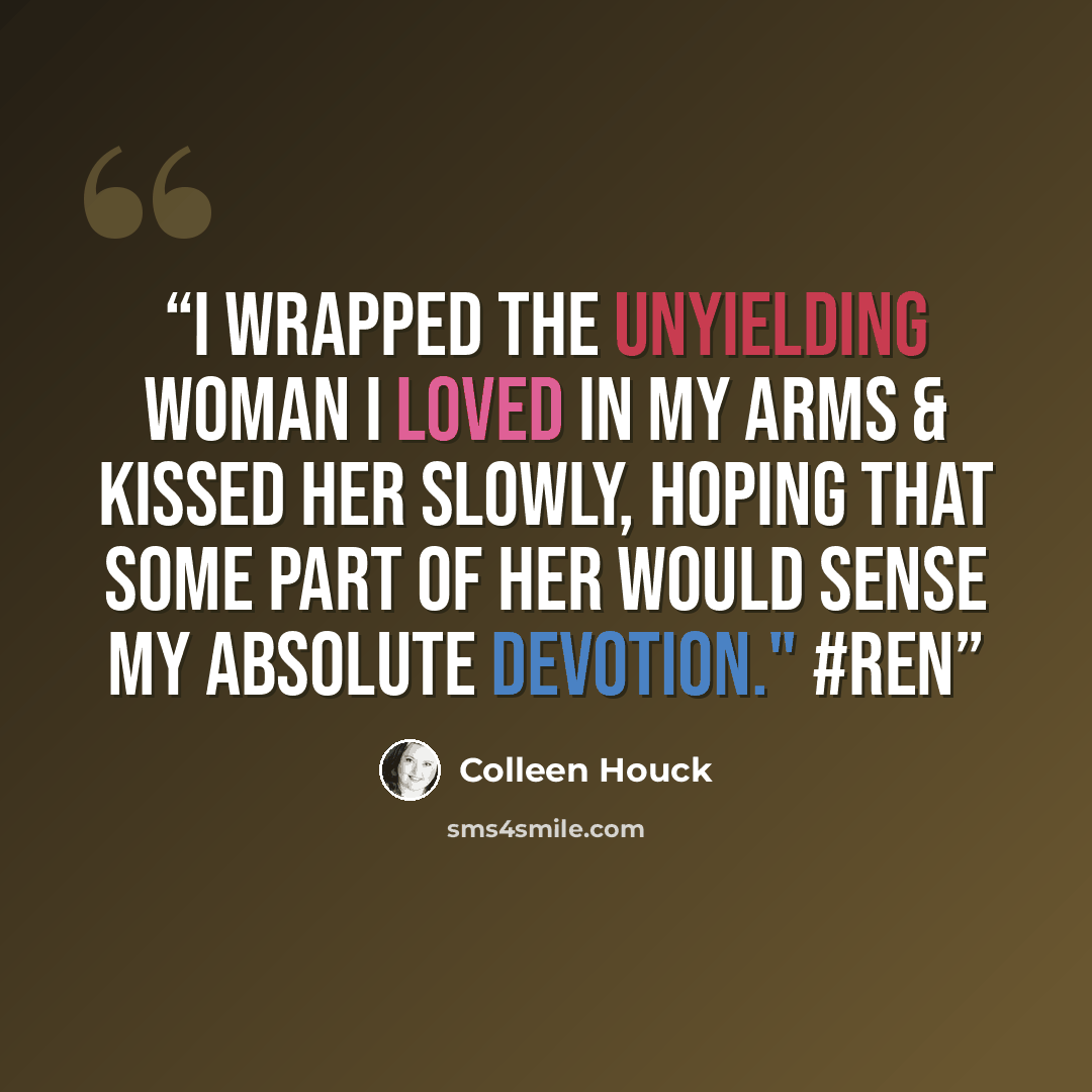 “I wrapped the unyielding woman I loved in my arms & kissed her slowly, hoping that some part of her would sense my absolute devotion." #Ren” quote by Colleen Houck