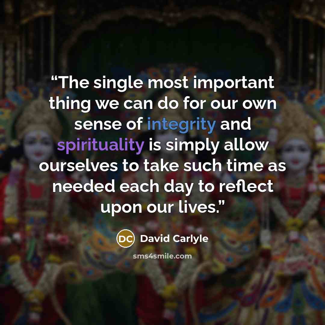 “The single most important thing we can do for our own sense of integrity and spirituality is simply allow ourselves to take such time as needed each day to reflect upon our lives.” quote by David Carlyle