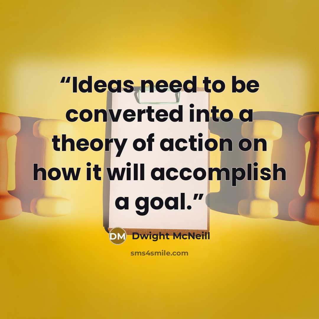 “Ideas need to be converted into a theory of action on how it will accomplish a goal.” quote by Dwight McNeill