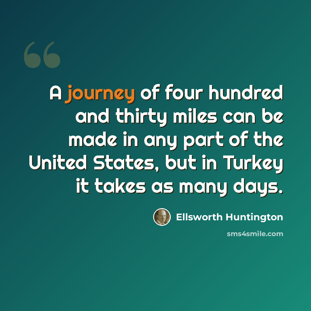 “A journey of four hundred and thirty miles can be made in any part of the United States, but in Turkey it takes as many days.” quote by Ellsworth Huntington
