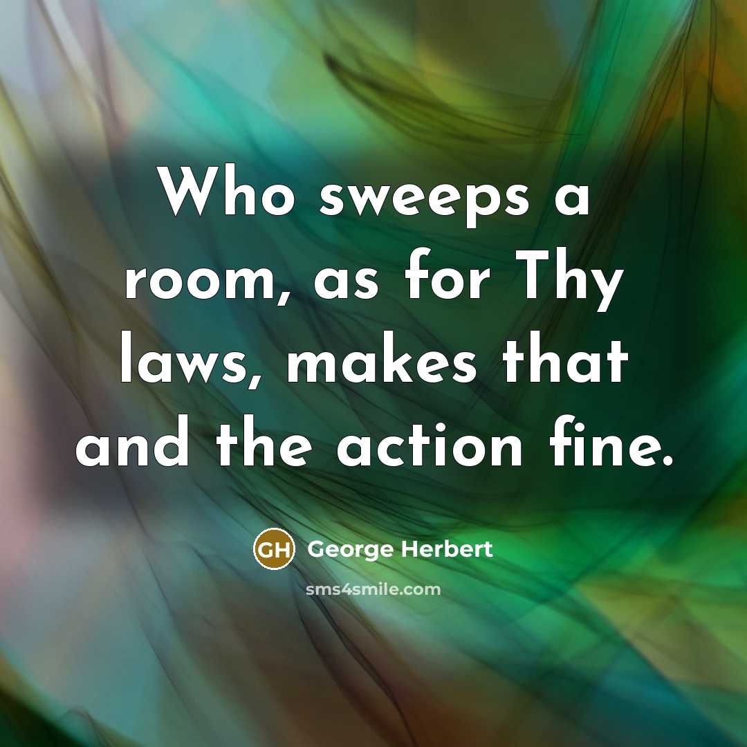 “Who sweeps a room, as for Thy laws, makes that and the action fine.” quote by George Herbert