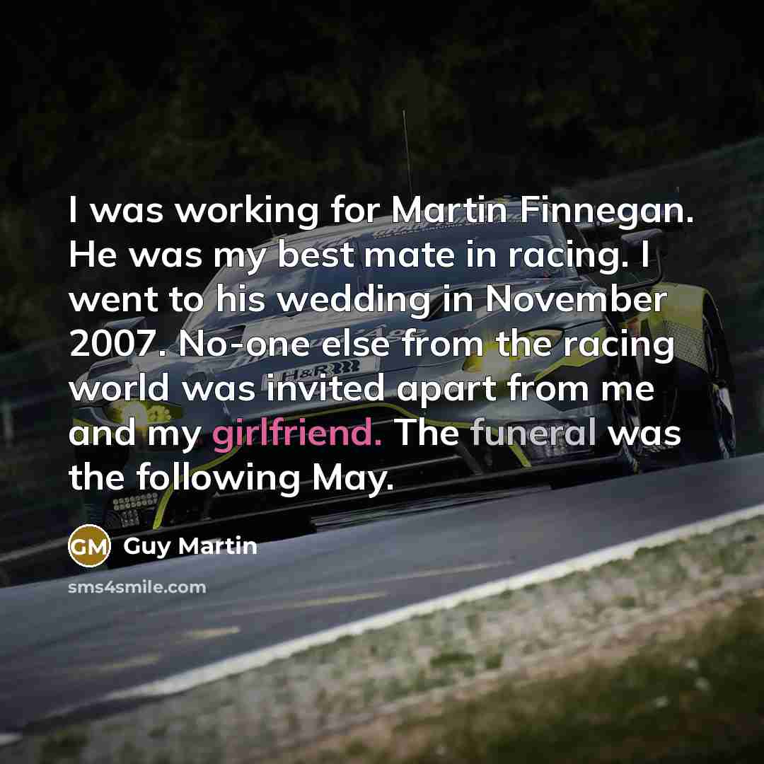 “I was working for Martin Finnegan. He was my best mate in racing. I went to his wedding in November 2007. No-one else from the racing world was invited apart from me and my girlfriend. The funeral was the following May.” quote by Guy Martin