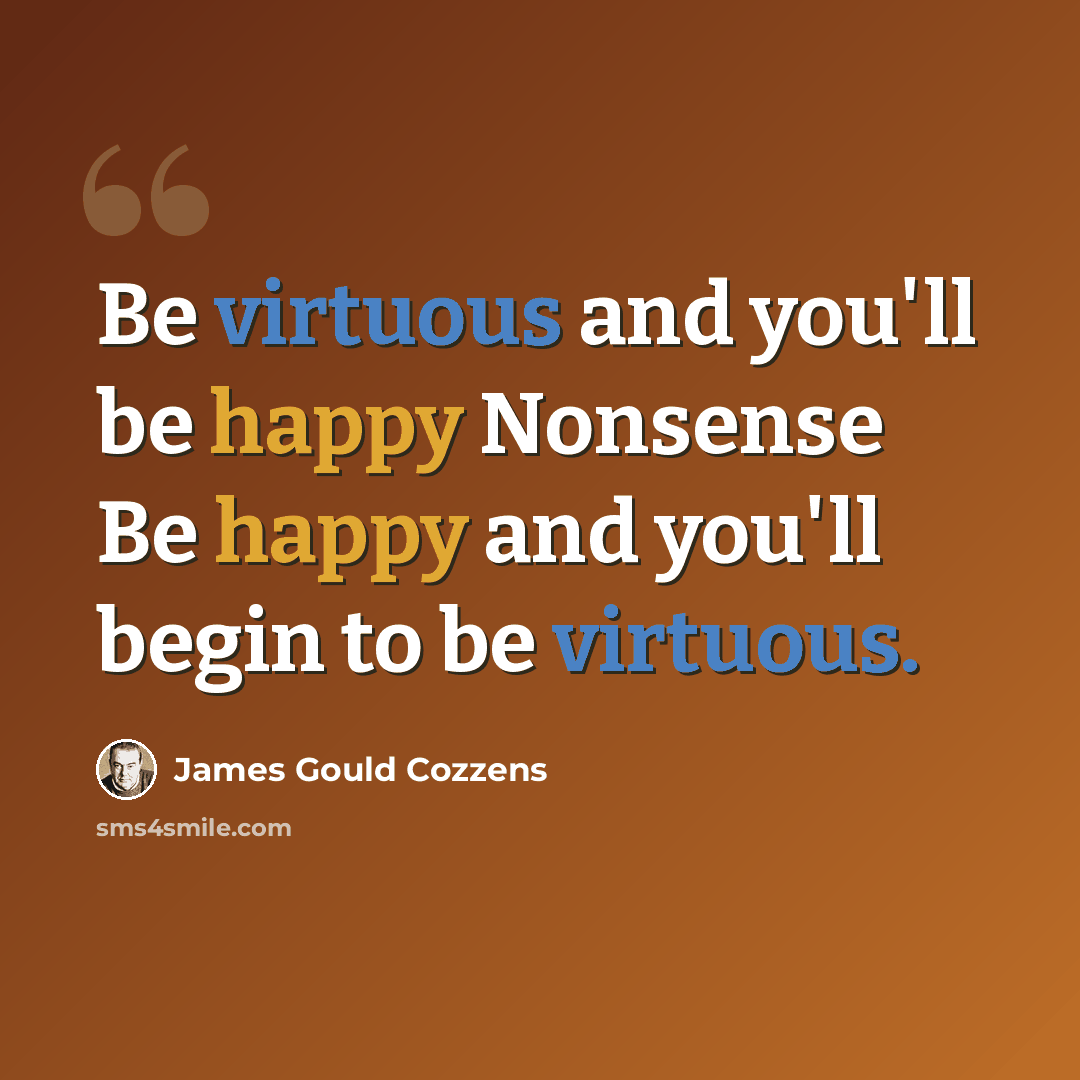 “Be virtuous and you'll be happy Nonsense Be happy and you'll begin to be virtuous.” quote by James Gould Cozzens