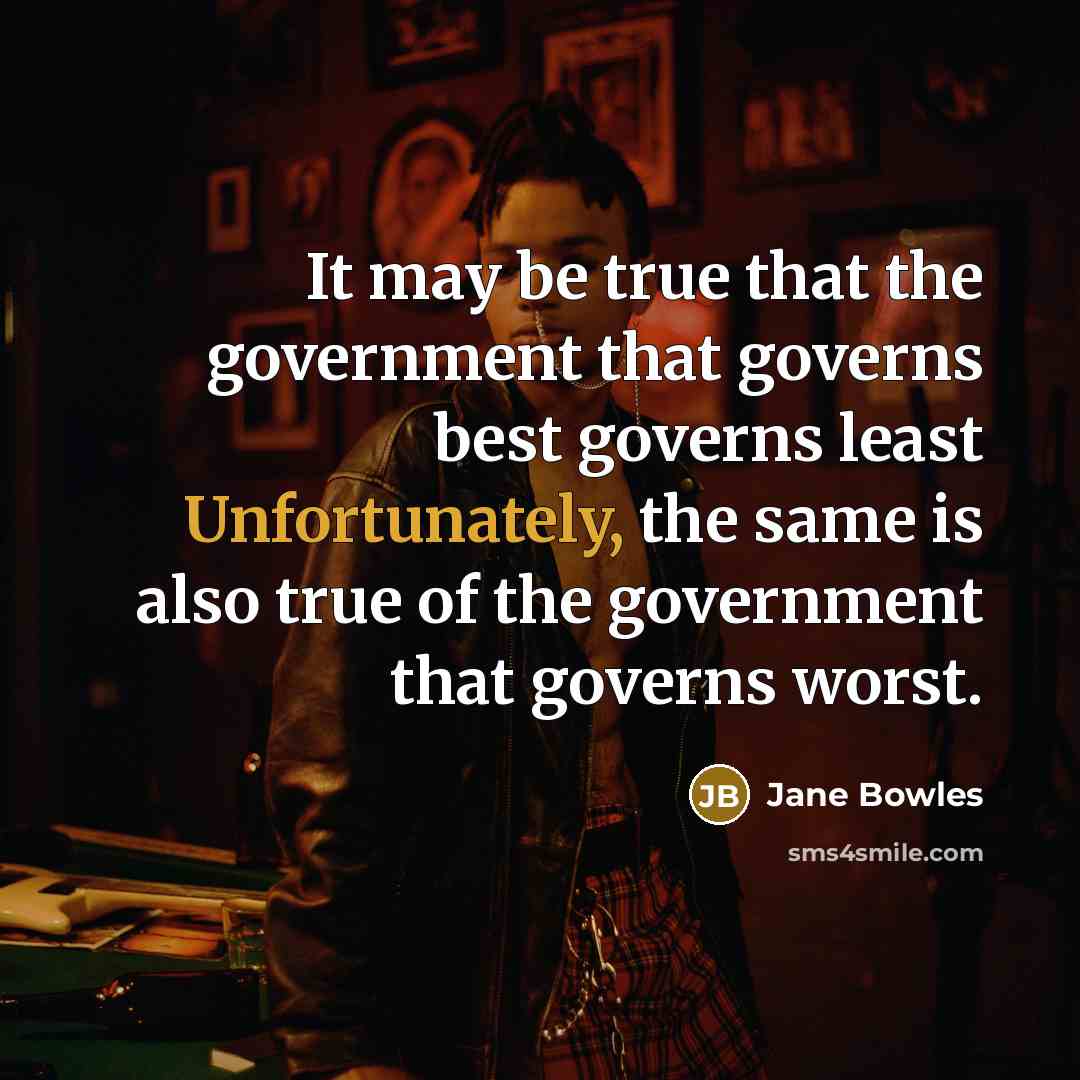 “It may be true that the government that governs best governs least Unfortunately, the same is also true of the government that governs worst.” quote by Jane Bowles
