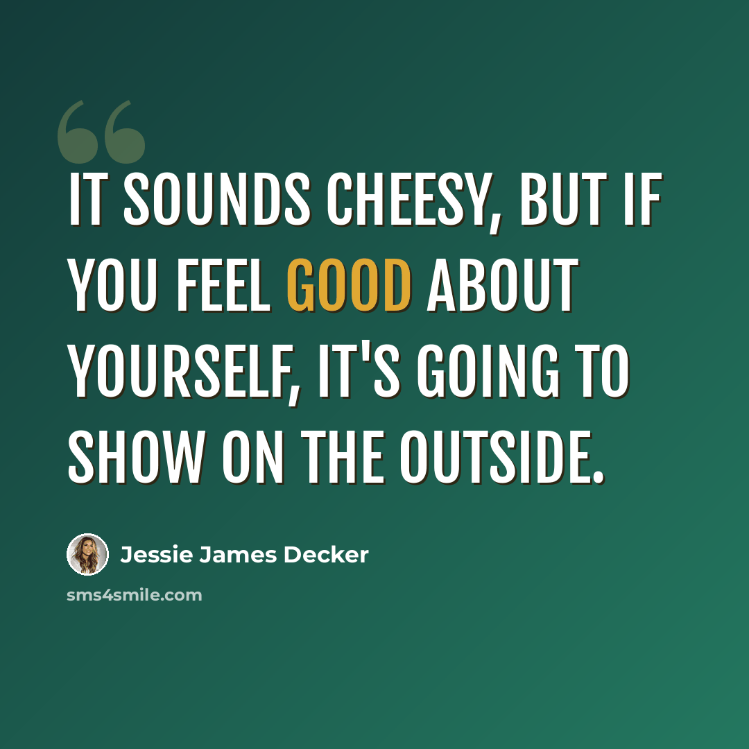 “It sounds cheesy, but if you feel good about yourself, it's going to show on the outside.” quote by Jessie James Decker