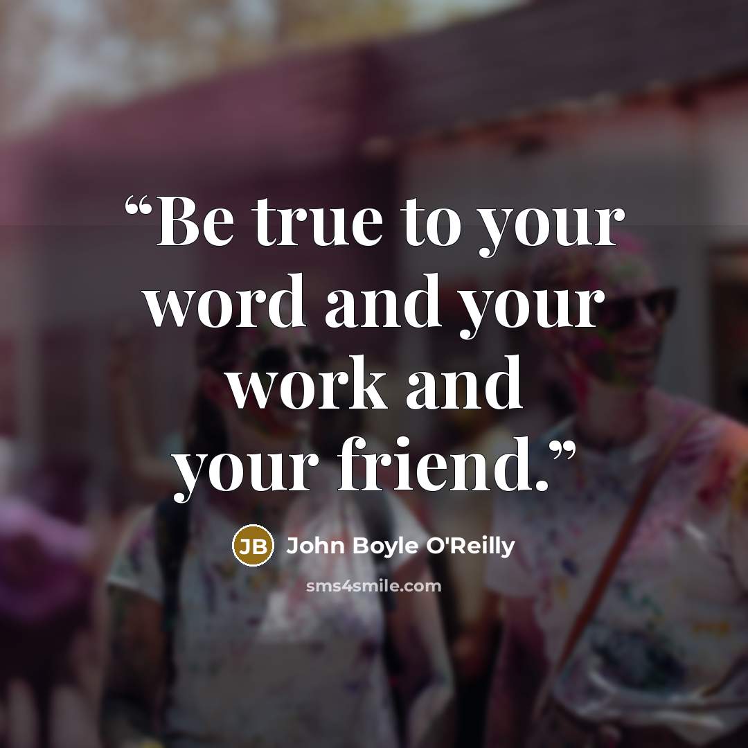 “Be true to your word and your work and your friend.” quote by John Boyle O'Reilly