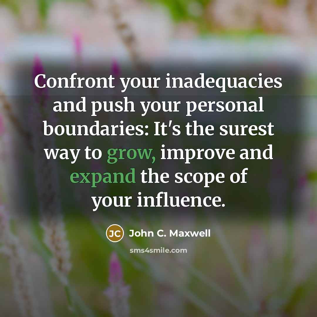 “Confront your inadequacies and push your personal boundaries: It's the surest way to grow, improve and expand the scope of your influence.” quote by John C. Maxwell