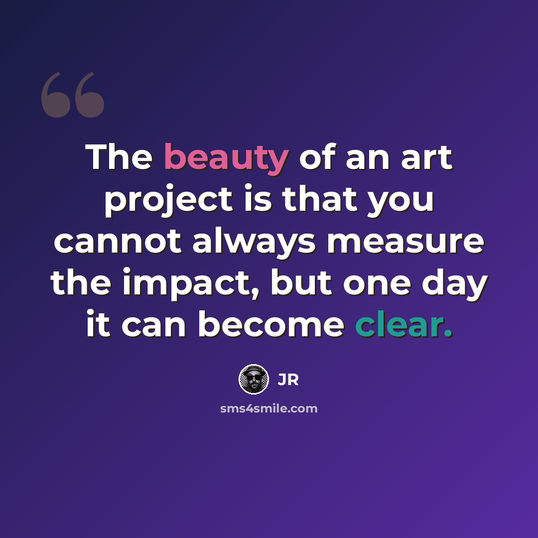 “The beauty of an art project is that you cannot always measure the impact, but one day it can become clear.” quote by JR