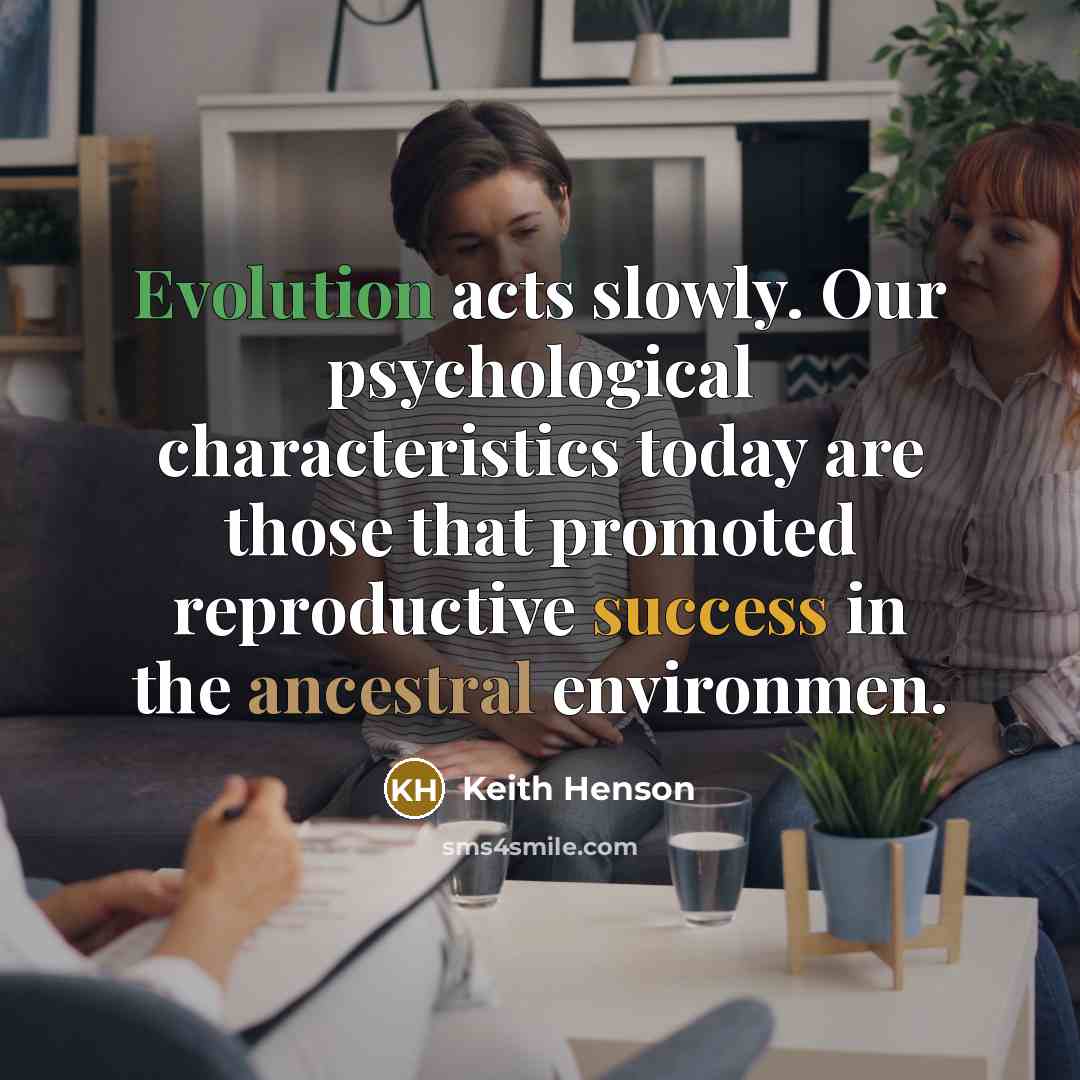 “Evolution acts slowly. Our psychological characteristics today are those that promoted reproductive success in the ancestral environmen.” quote by Keith Henson