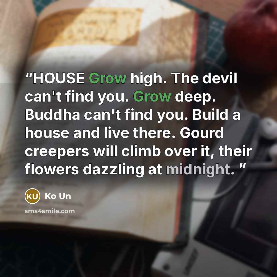 “HOUSE Grow high. The devil can't find you. Grow deep. Buddha can't find you. Build a house and live there. Gourd creepers will climb over it, their flowers dazzling at midnight.” quote by Ko Un