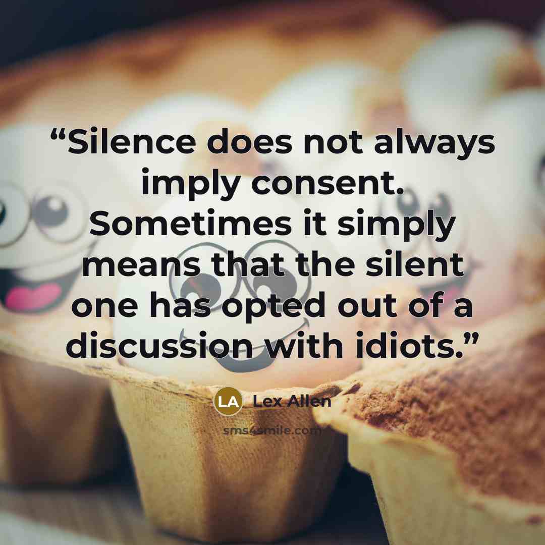 “Silence does not always imply consent. Sometimes it simply means that the silent one has opted out of a discussion with idiots.” quote by Lex Allen