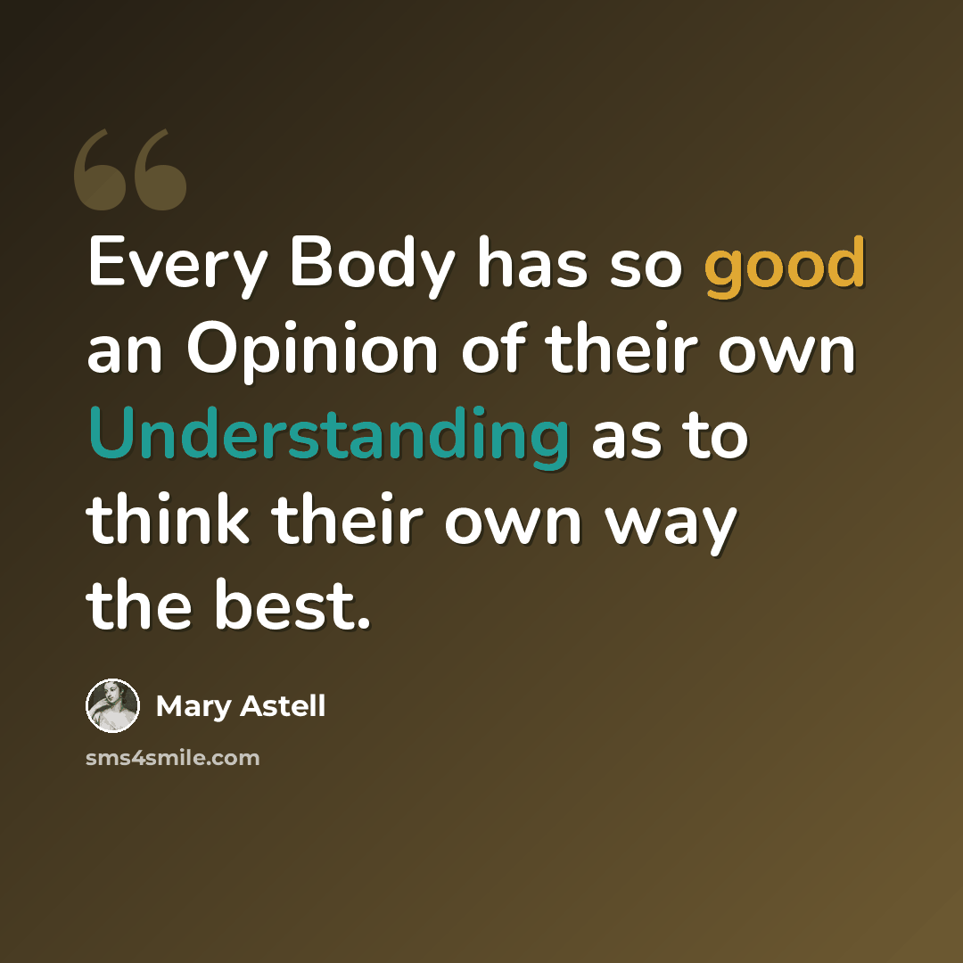 “Every Body has so good an Opinion of their own Understanding as to think their own way the best.” quote by Mary Astell