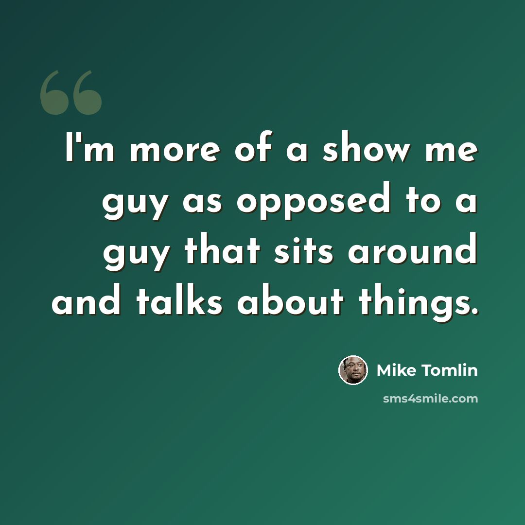 “I'm more of a show me guy as opposed to a guy that sits around and talks about things.” quote by Mike Tomlin