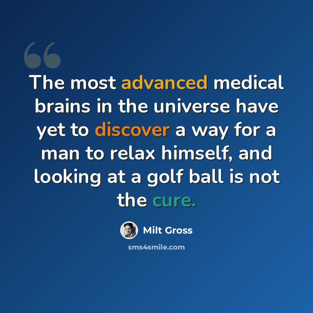 “The most advanced medical brains in the universe have yet to discover a way for a man to relax himself, and looking at a golf ball is not the cure.” quote by Milt Gross