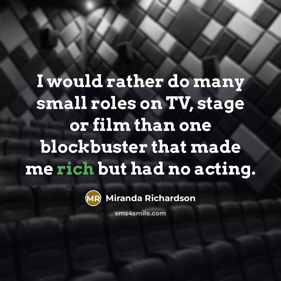 “I would rather do many small roles on TV, stage or film than one blockbuster that made me rich but had no acting.” quote by Miranda Richardson