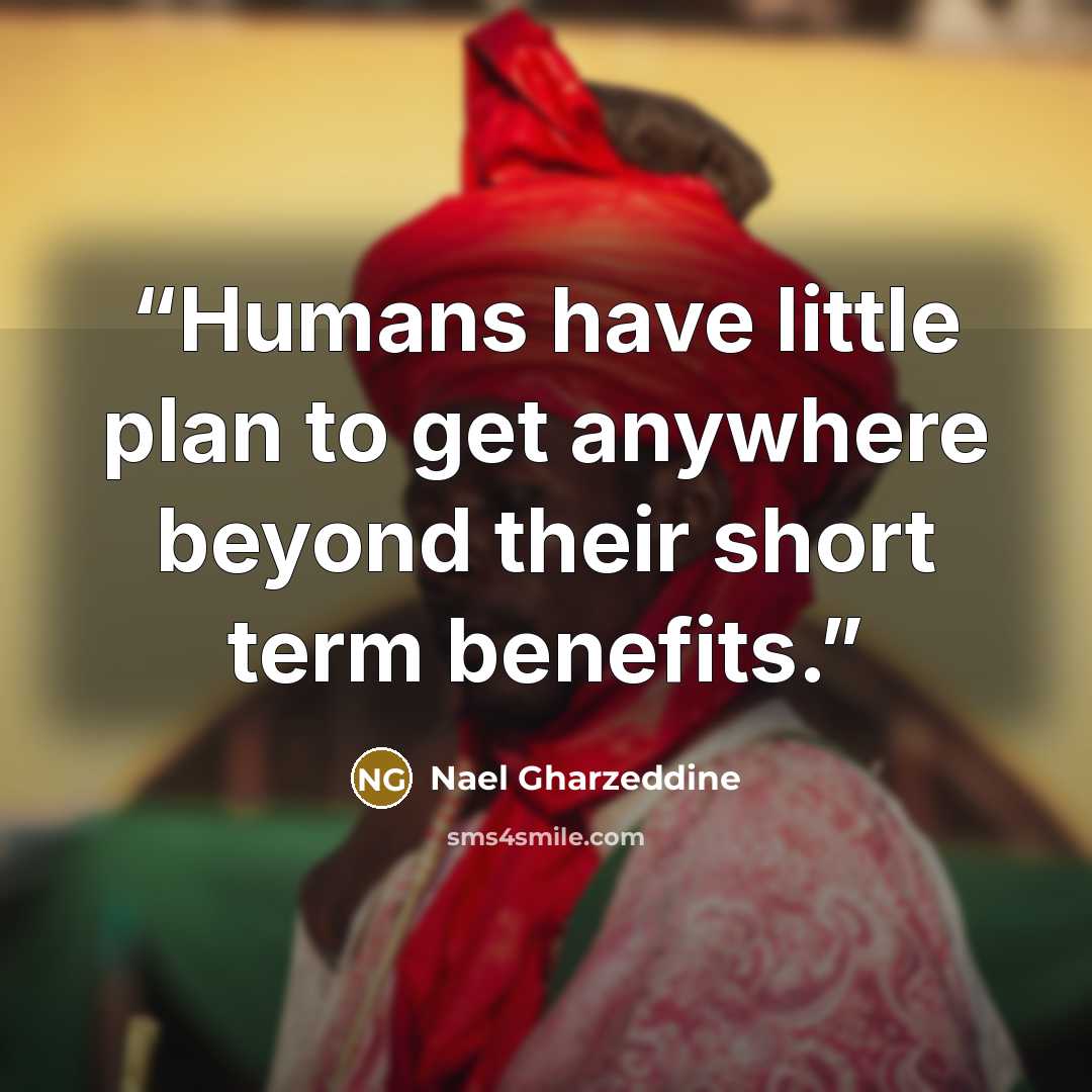 “Humans have little plan to get anywhere beyond their short term benefits.” quote by Nael Gharzeddine