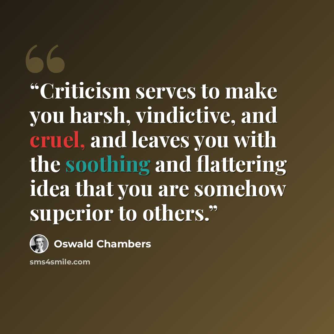 “Criticism serves to make you harsh, vindictive, and cruel, and leaves you with the soothing and flattering idea that you are somehow superior to others.” quote by Oswald Chambers