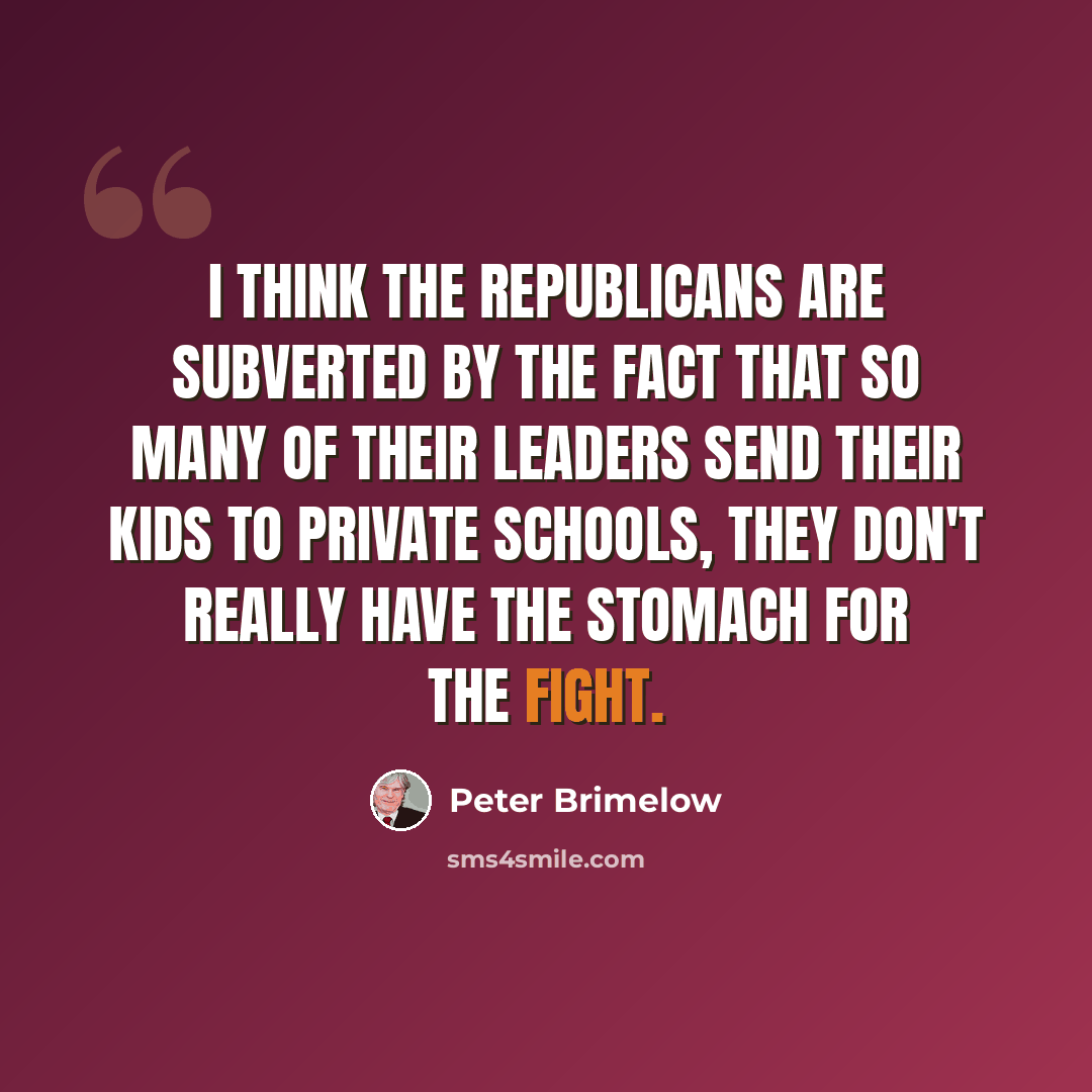 “I think the Republicans are subverted by the fact that so many of their leaders send their kids to private schools, they don't really have the stomach for the fight.” quote by Peter Brimelow
