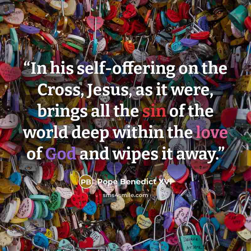 “In his self-offering on the Cross, Jesus, as it were, brings all the sin of the world deep within the love of God and wipes it away.” quote by Pope Benedict XVI