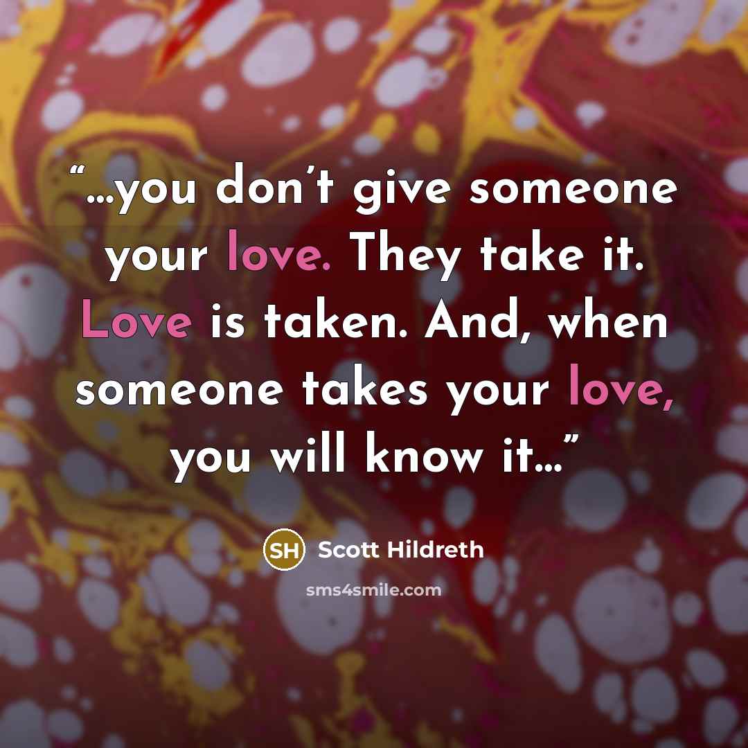 “…you don’t give someone your love. They take it. Love is taken. And, when someone takes your love, you will know it…” quote by Scott Hildreth