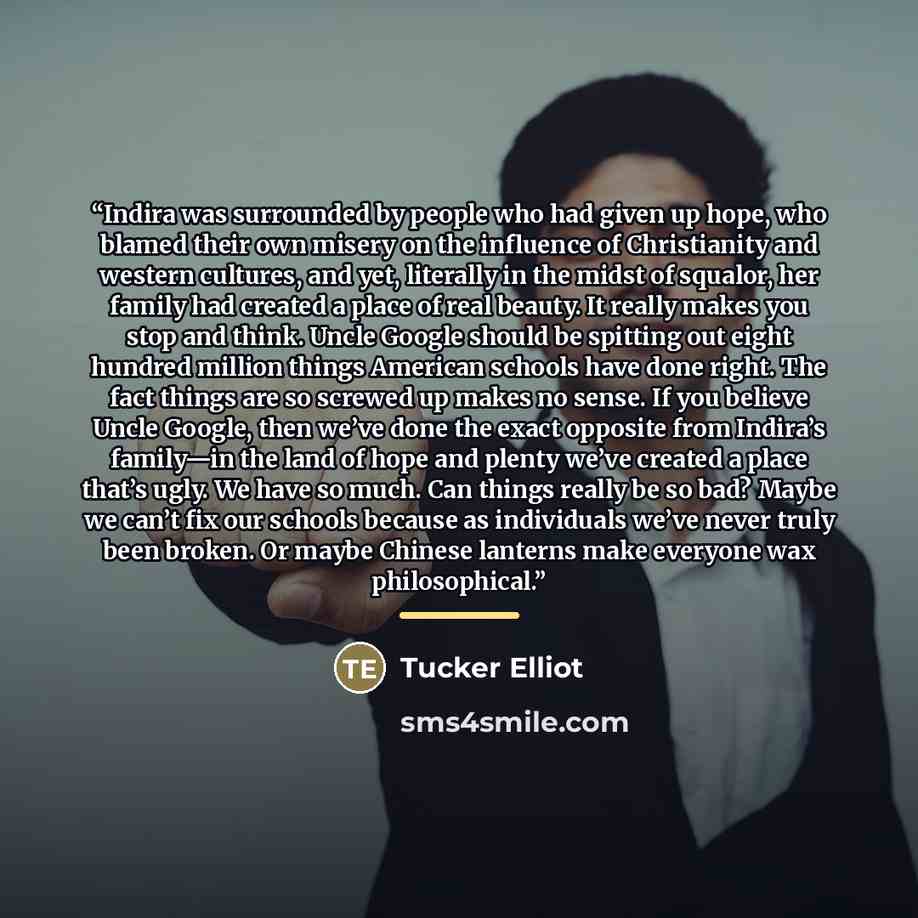 “Indira was surrounded by people who had given up hope, who blamed their own misery on the influence of Christianity and western cultures, and yet, literally in the midst of squalor, her family had created a place of real beauty. It really makes you stop and think. Uncle Google should be spitting…” quote by Tucker Elliot