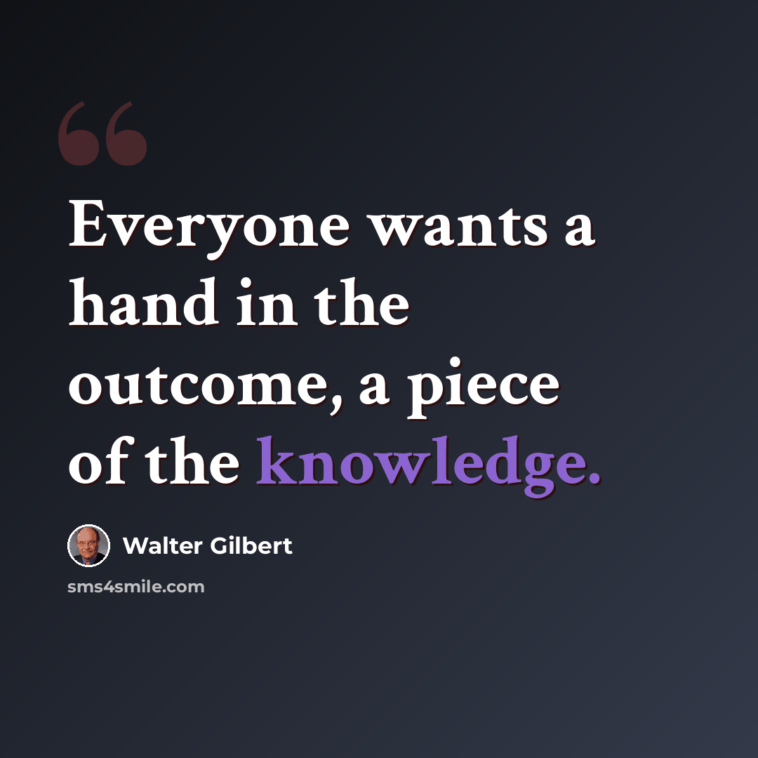 “Everyone wants a hand in the outcome, a piece of the knowledge.” quote by Walter Gilbert