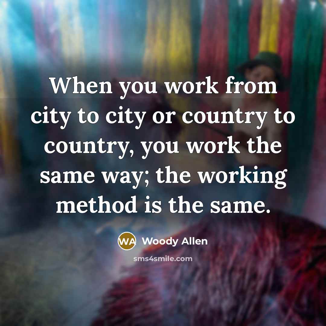 “When you work from city to city or country to country, you work the same way; the working method is the same.” quote by Woody Allen