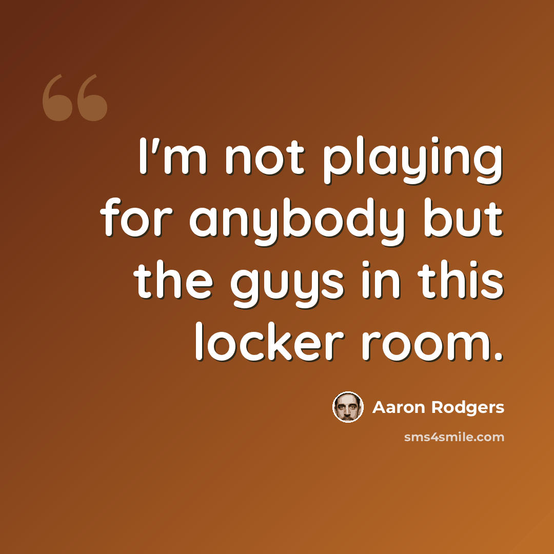 “I'm not playing for anybody but the guys in this locker room.” quote by Aaron Rodgers