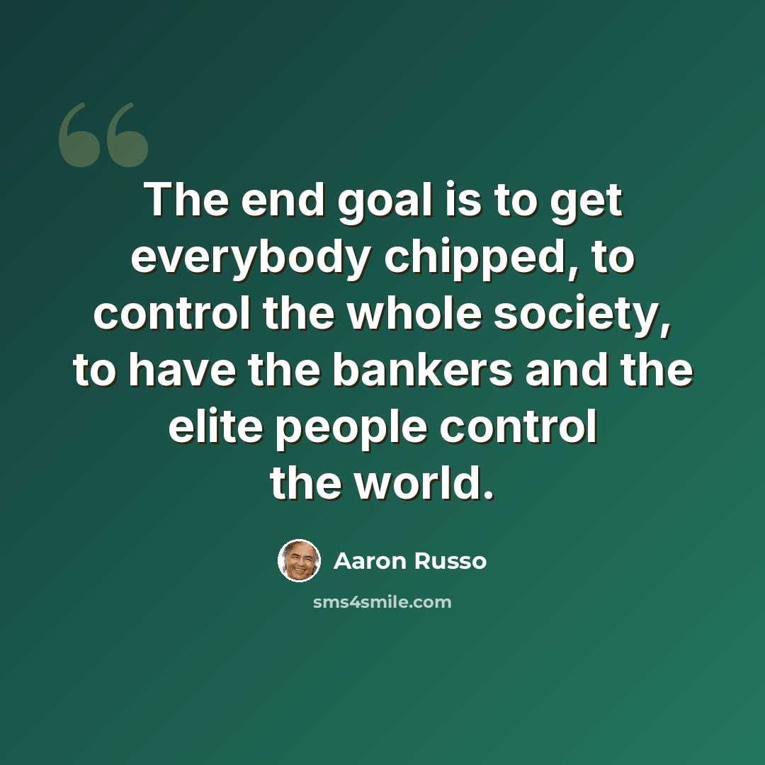 “The end goal is to get everybody chipped, to control the whole society, to have the bankers and the elite people control the world.” quote by Aaron Russo