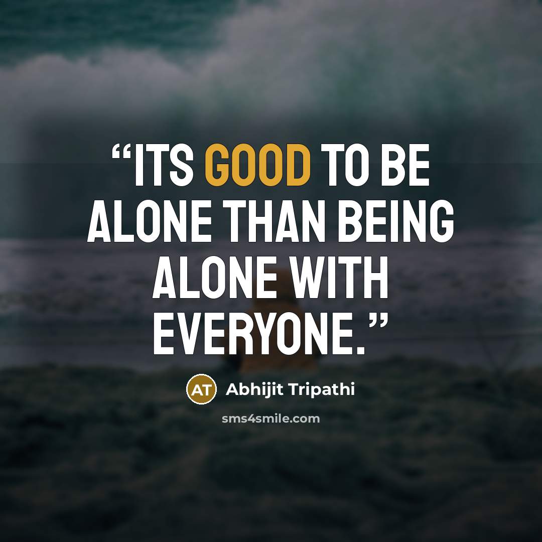 “Its good to be alone than being alone with everyone.” quote by Abhijit Tripathi