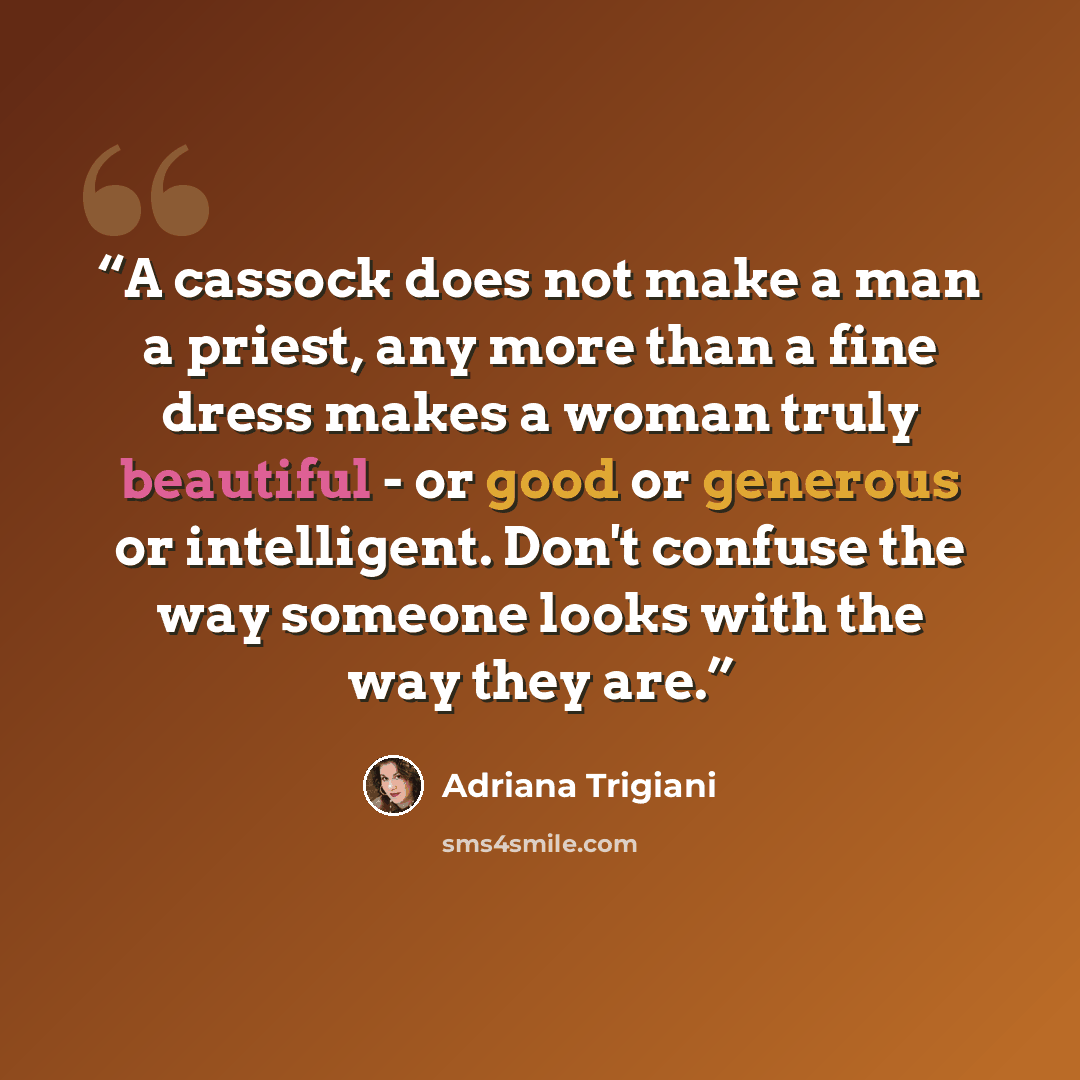 “A cassock does not make a man a priest, any more than a fine dress makes a woman truly beautiful - or good or generous or intelligent. Don't confuse the way someone looks with the way they are.” quote by Adriana Trigiani