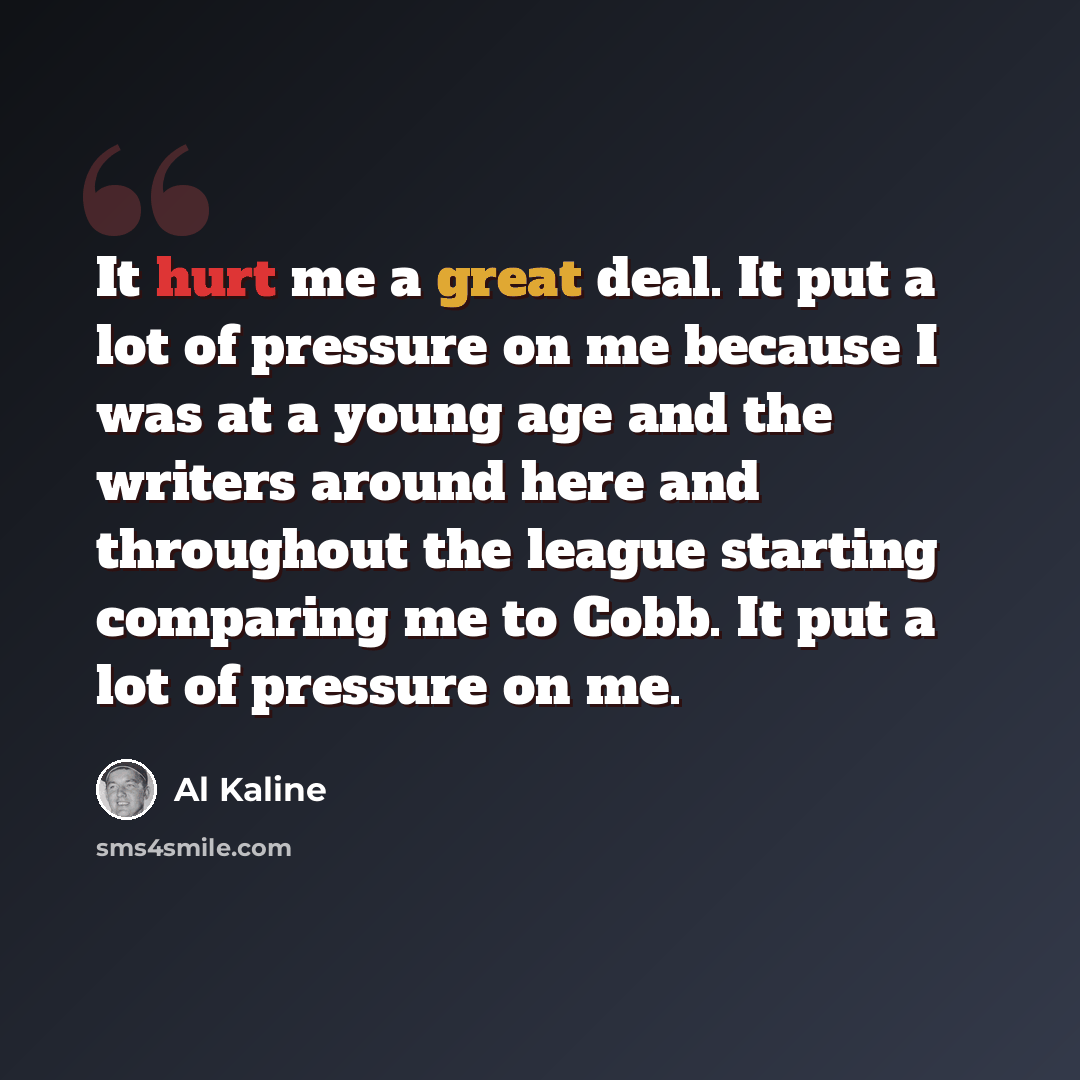 “It hurt me a great deal. It put a lot of pressure on me because I was at a young age and the writers around here and throughout the league starting comparing me to Cobb. It put a lot of pressure on me.” quote by Al Kaline