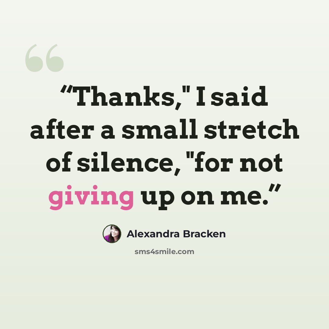 “Thanks," I said after a small stretch of silence, "for not giving up on me.” quote by Alexandra Bracken