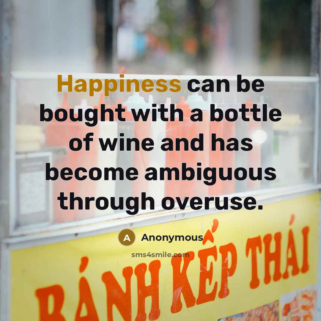 “Happiness can be bought with a bottle of wine and has become ambiguous through overuse.” quote by Anonymous