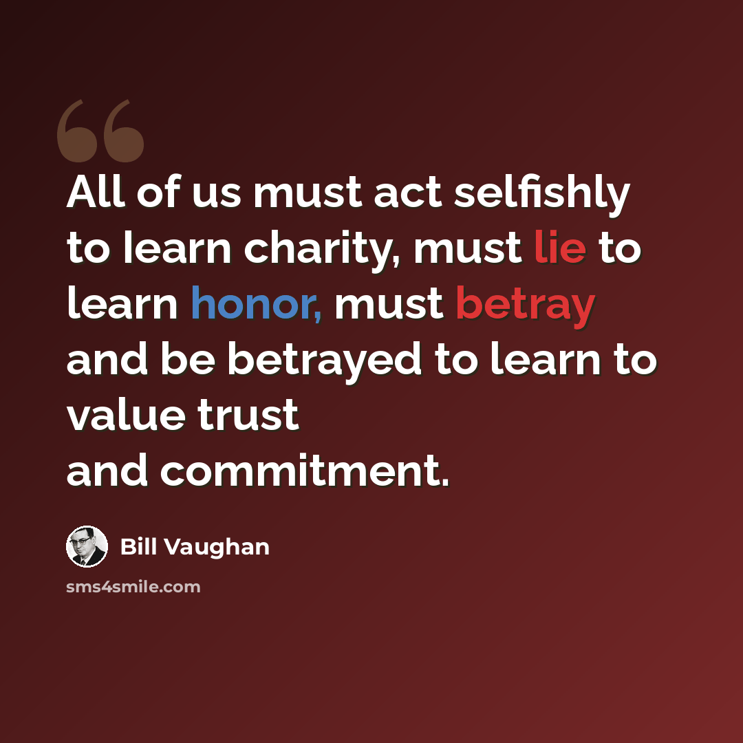 “All of us must act selfishly to Iearn charity, must lie to learn honor, must betray and be betrayed to learn to value trust and commitment.” quote by Bill Vaughan